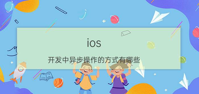 ios 开发中异步操作的方式有哪些 英雄学院百科？